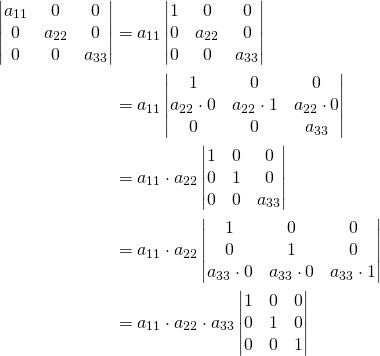 \begin{align*}\begin{vmatrix} a_{11}& 0&0\\0& a_{22}&0\\ 0& 0&a_{33}\\ \end{vmatrix}&=a_{11}\begin{vmatrix} 1& 0&0\\0& a_{22}&0\\ 0& 0&a_{33}\\ \end{vmatrix}\\&=a_{11}\begin{vmatrix} 1& 0&0\\a_{22}\cdot 0& a_{22}\cdot 1&a_{22}\cdot 0\\ 0& 0&a_{33}\\ \end{vmatrix}\\&=a_{11}\cdot a_{22}\begin{vmatrix} 1& 0&0\\0&1&0\\ 0& 0&a_{33}\\ \end{vmatrix}\\&=a_{11}\cdot a_{22}\begin{vmatrix} 1& 0&0\\0&1&0\\ a_{33}\cdot 0& a_{33}\cdot 0&a_{33}\cdot 1\\ \end{vmatrix}\\&=a_{11}\cdot a_{22}\cdot a_{33}\begin{vmatrix} 1& 0&0\\0&1&0\\ 0& 0&1 \end{vmatrix}\end{align*}