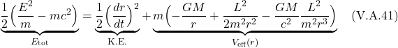 \[ \underbrace{\frac12\Bigl(\frac{E^2}{m} - mc^2 \Bigr)}_{E_\text{tot}}} = \underbrace{\frac12  \Bigl( \frac{dr}{dt} \Bigr)^2}_{\text{K.E.}} + \underbrace{m\Bigl(  -\frac{GM}{r} + \frac{L^2}{2m^2r^2} -  \frac{GM}{c^2}\frac{L^2}{m^2r^3} \Bigr)}_{V_{\text{eff}}(r)}  \quad \text{(V.A.41)}    \]