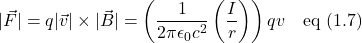 \lvert\vec{F}\rvert =\displaystyle q\lvert\vec{v}\rvert \times \lvert\vec{B}\rvert=\left(  \frac{1}{2\pi \epsilon_0 c^2} \left( \frac{I}{r}\right) \right)qv \quad \text{eq (1.7)}