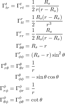 \begin{align*}   \Gamma^{t}_{tr} = \Gamma^{t}_{rt} &= \frac12  \frac{R_s}{r(r-R_s)} \\ \Gamma^{r}_{tt} &= \frac12 \frac{R_s(r-R_s)}{r^3} \\    \Gamma^{r}_{rr} &= \frac12 \frac{R_s}{R_s(r-R_s)}\\ \Gamma^{r}_{\theta \theta} &= R_s-r \\ \Gamma^{r}_{\phi \phi} &= (R_s-r )\sin^2\theta \\ \Gamma^{\theta}_{r \theta} = \Gamma^{\theta}_{\theta r} &= \frac{1}{r} \\ \Gamma^{\theta}_{\phi \phi} &= -\sin \theta \cos \theta \\ \Gamma^{\phi}_{r \phi} = \Gamma^{\phi}_{\phi r} &= \frac{1}{r} \\ \Gamma^{\phi}_{\theta \phi} = \Gamma^{\phi}_{\phi \theta} &= \cot \theta   \end{align*}
